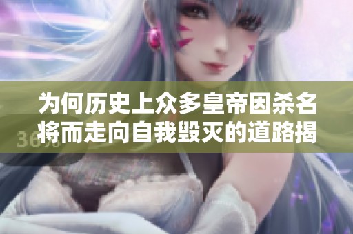 为何历史上众多皇帝因杀名将而走向自我毁灭的道路揭秘