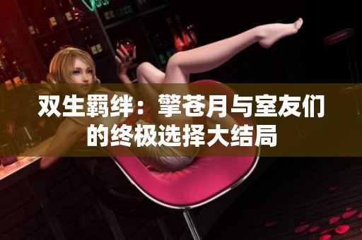 双生羁绊：擎苍月与室友们的终极选择大结局
