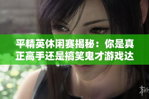 平精英休闲赛揭秘：你是真正高手还是搞笑鬼才游戏达人？