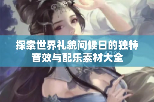 探索世界礼貌问候日的独特音效与配乐素材大全