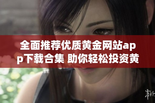 全面推荐优质黄金网站app下载合集 助你轻松投资黄金市场