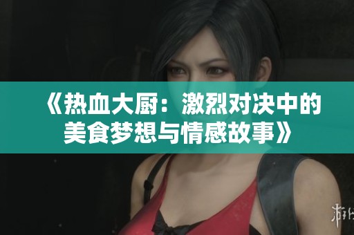 《热血大厨：激烈对决中的美食梦想与情感故事》