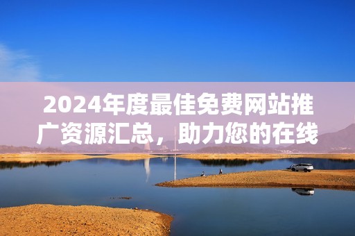 2024年度最佳免费网站推广资源汇总，助力您的在线营销之路