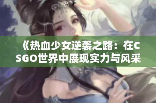 《热血少女逆袭之路：在CSGO世界中展现实力与风采》