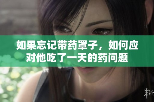 如果忘记带药罩子，如何应对他吃了一天的药问题