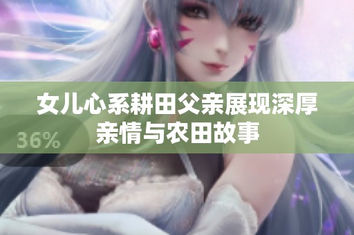 女儿心系耕田父亲展现深厚亲情与农田故事