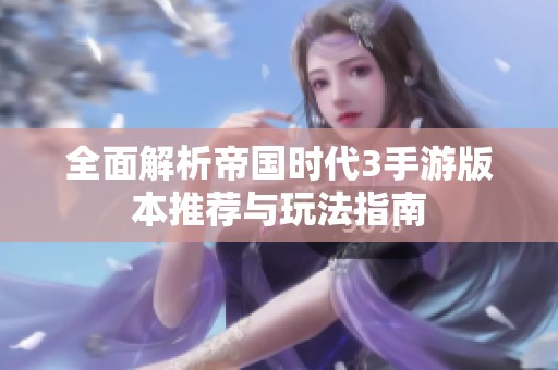 全面解析帝国时代3手游版本推荐与玩法指南