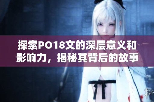 探索PO18文的深层意义和影响力，揭秘其背后的故事与价值