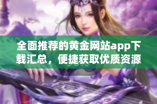 全面推荐的黄金网站app下载汇总，便捷获取优质资源和服务