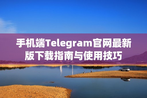 手机端Telegram官网最新版下载指南与使用技巧