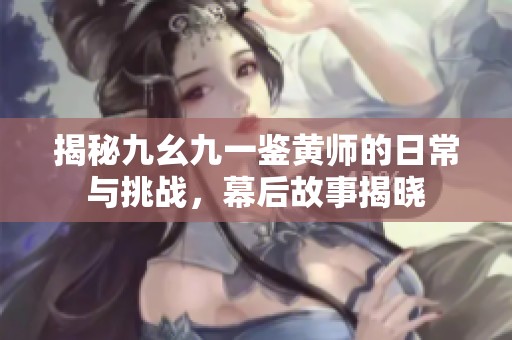 揭秘九幺九一鉴黄师的日常与挑战，幕后故事揭晓
