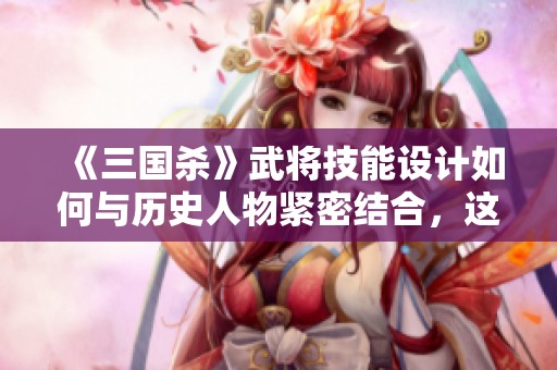 《三国杀》武将技能设计如何与历史人物紧密结合，这就是游戏的魅力所在