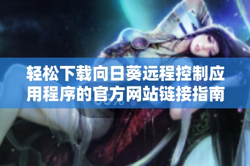 轻松下载向日葵远程控制应用程序的官方网站链接指南