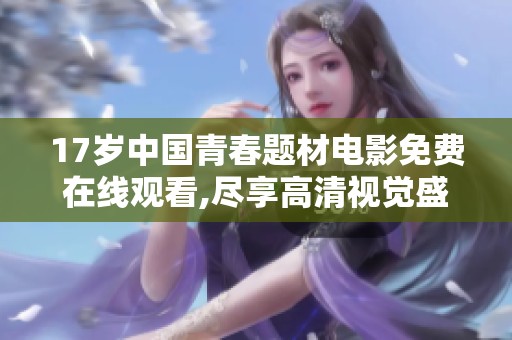 17岁中国青春题材电影免费在线观看,尽享高清视觉盛宴