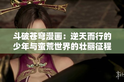 斗破苍穹漫画：逆天而行的少年与蛮荒世界的壮丽征程