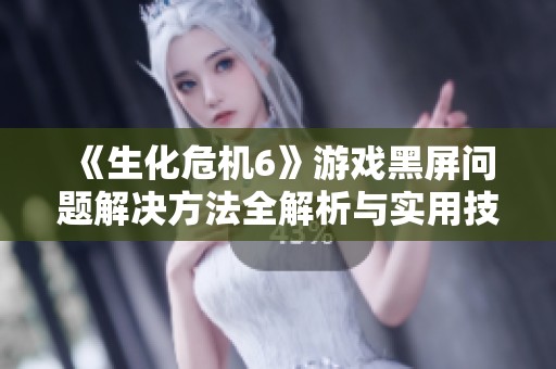 《生化危机6》游戏黑屏问题解决方法全解析与实用技巧汇总