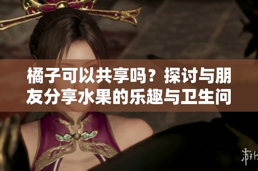 橘子可以共享吗？探讨与朋友分享水果的乐趣与卫生问题