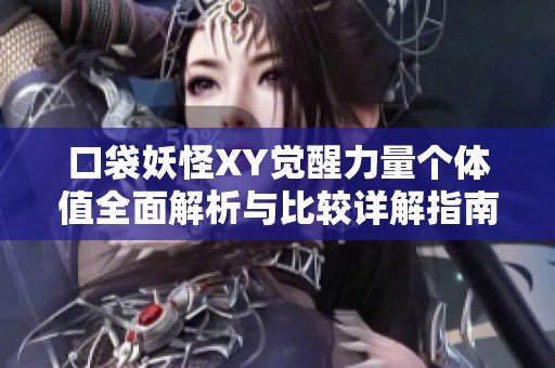 口袋妖怪XY觉醒力量个体值全面解析与比较详解指南