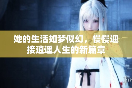 她的生活如梦似幻，慢慢迎接逍遥人生的新篇章