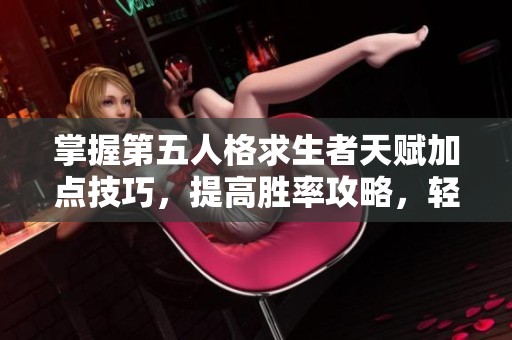 掌握第五人格求生者天赋加点技巧，提高胜率攻略，轻松登顶天梯