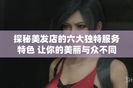 探秘美发店的六大独特服务特色 让你的美丽与众不同