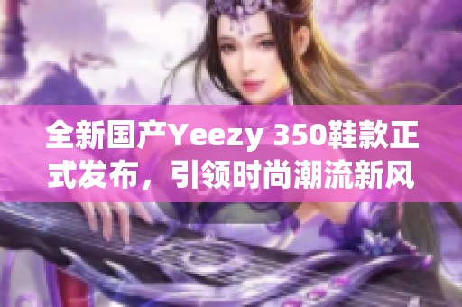 全新国产Yeezy 350鞋款正式发布，引领时尚潮流新风尚
