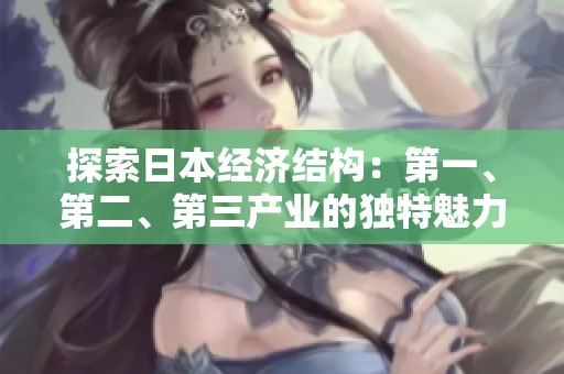 探索日本经济结构：第一、第二、第三产业的独特魅力与发展状况