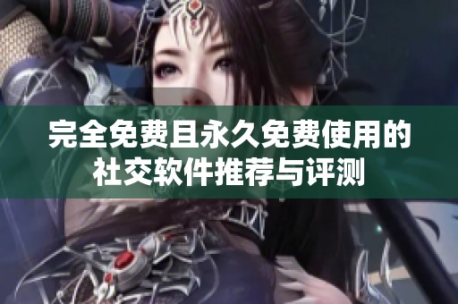完全免费且永久免费使用的社交软件推荐与评测