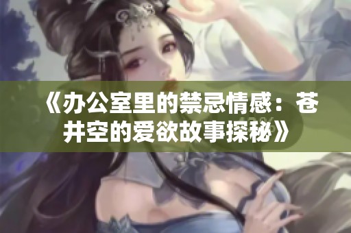 《办公室里的禁忌情感：苍井空的爱欲故事探秘》