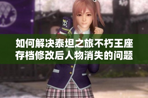 如何解决泰坦之旅不朽王座存档修改后人物消失的问题