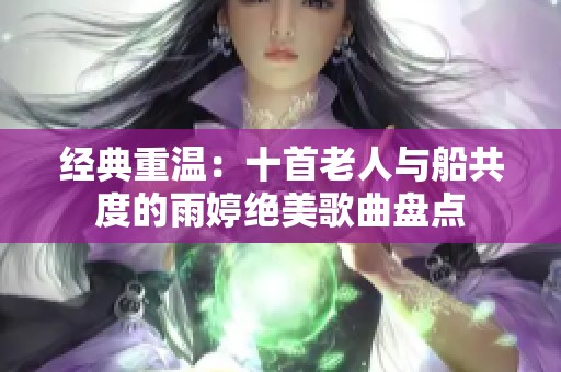 经典重温：十首老人与船共度的雨婷绝美歌曲盘点