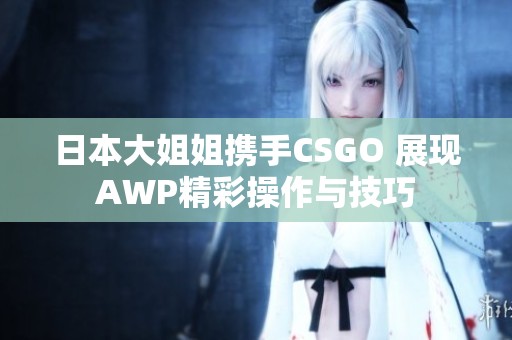 日本大姐姐携手CSGO 展现AWP精彩操作与技巧