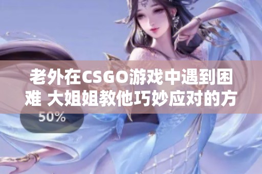 老外在CSGO游戏中遇到困难 大姐姐教他巧妙应对的方法