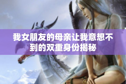 我女朋友的母亲让我意想不到的双重身份揭秘