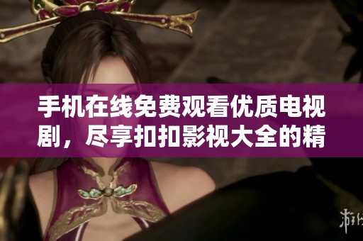 手机在线免费观看优质电视剧，尽享扣扣影视大全的精彩内容