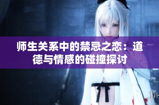 师生关系中的禁忌之恋：道德与情感的碰撞探讨