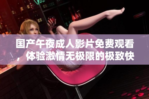 国产午夜成人影片免费观看，体验激情无极限的极致快感