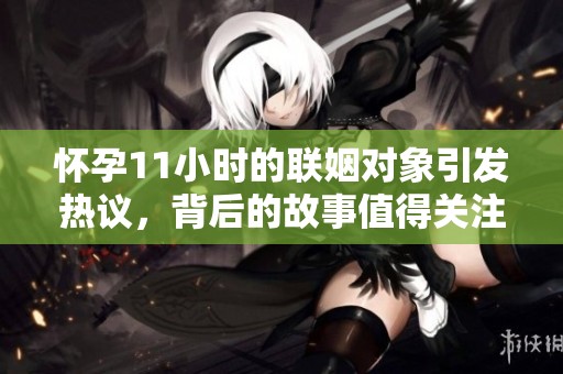 怀孕11小时的联姻对象引发热议，背后的故事值得关注