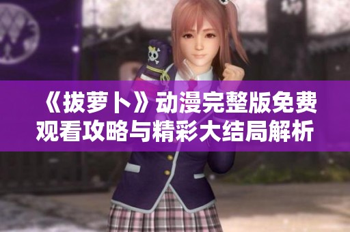 《拔萝卜》动漫完整版免费观看攻略与精彩大结局解析