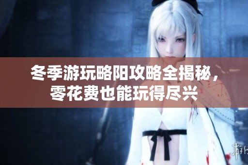 冬季游玩略阳攻略全揭秘，零花费也能玩得尽兴