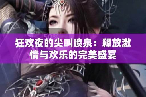 狂欢夜的尖叫喷泉：释放激情与欢乐的完美盛宴