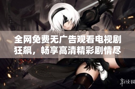全网免费无广告观看电视剧狂飙，畅享高清精彩剧情尽在掌握