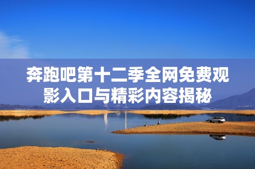 奔跑吧第十二季全网免费观影入口与精彩内容揭秘