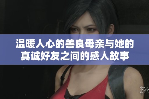 温暖人心的善良母亲与她的真诚好友之间的感人故事