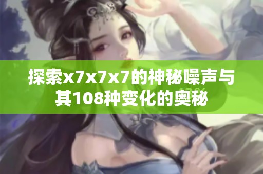 探索x7x7x7的神秘噪声与其108种变化的奥秘