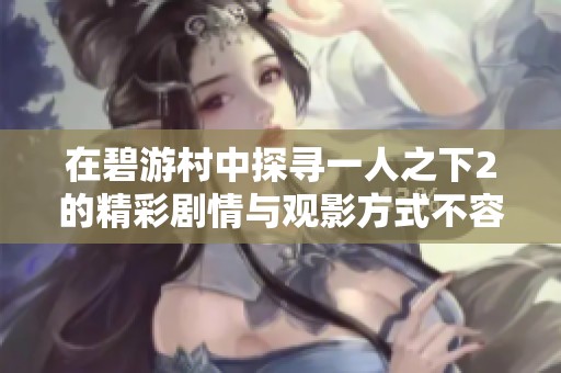 在碧游村中探寻一人之下2的精彩剧情与观影方式不容错过