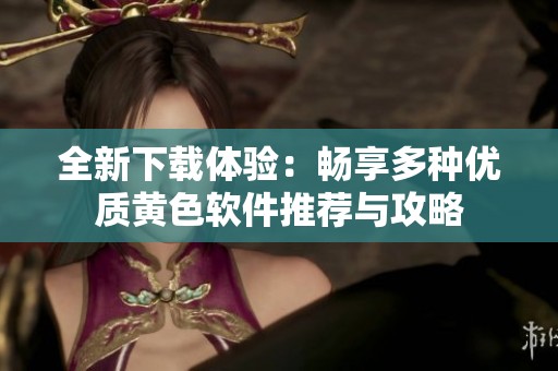 全新下载体验：畅享多种优质黄色软件推荐与攻略