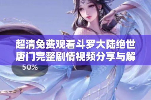 超清免费观看斗罗大陆绝世唐门完整剧情视频分享与解析