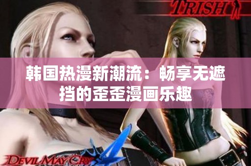 韩国热漫新潮流：畅享无遮挡的歪歪漫画乐趣