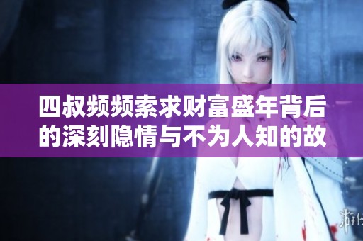 四叔频频索求财富盛年背后的深刻隐情与不为人知的故事